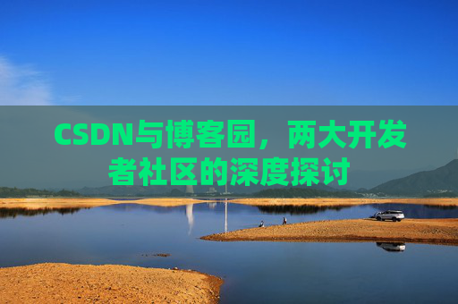 CSDN与博客园,两大开发者社区的深度探讨 CSDN与博客园,两大开发者社区的深度探讨